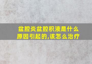 盆腔炎盆腔积液是什么原因引起的,该怎么治疗