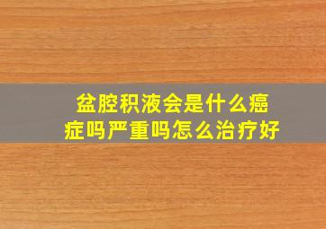 盆腔积液会是什么癌症吗严重吗怎么治疗好