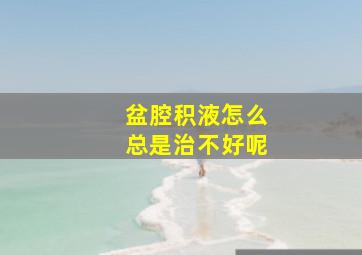 盆腔积液怎么总是治不好呢