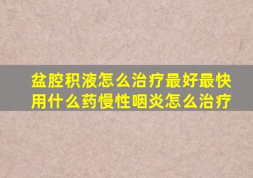 盆腔积液怎么治疗最好最快用什么药慢性咽炎怎么治疗