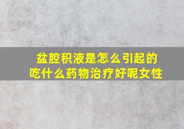 盆腔积液是怎么引起的吃什么药物治疗好呢女性