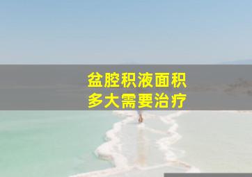 盆腔积液面积多大需要治疗