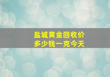 盐城黄金回收价多少钱一克今天