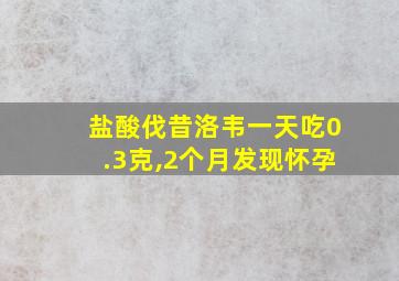 盐酸伐昔洛韦一天吃0.3克,2个月发现怀孕