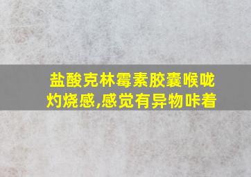 盐酸克林霉素胶囊喉咙灼烧感,感觉有异物咔着