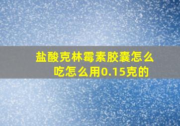 盐酸克林霉素胶囊怎么吃怎么用0.15克的