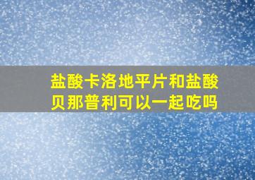 盐酸卡洛地平片和盐酸贝那普利可以一起吃吗