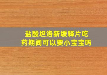 盐酸坦洛新缓释片吃药期间可以要小宝宝吗