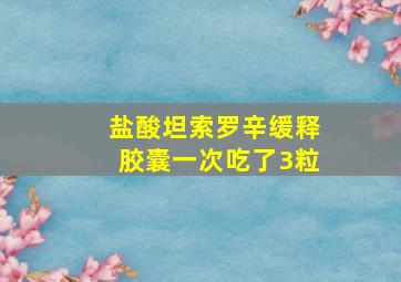 盐酸坦索罗辛缓释胶囊一次吃了3粒