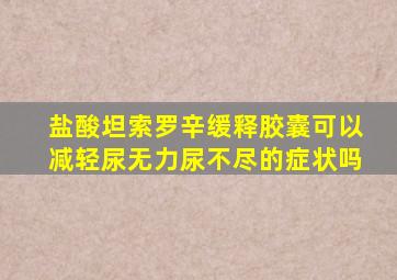 盐酸坦索罗辛缓释胶囊可以减轻尿无力尿不尽的症状吗