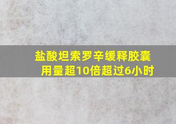 盐酸坦索罗辛缓释胶囊用量超10倍超过6小时