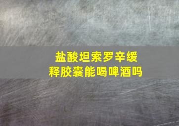 盐酸坦索罗辛缓释胶囊能喝啤酒吗