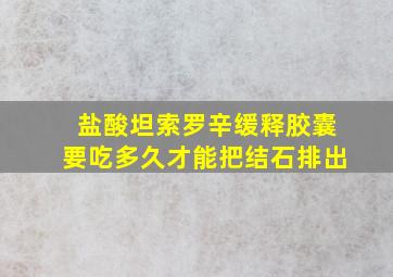 盐酸坦索罗辛缓释胶囊要吃多久才能把结石排出