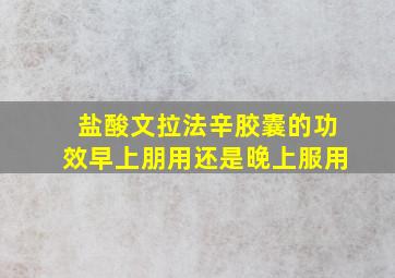 盐酸文拉法辛胶囊的功效早上朋用还是晚上服用