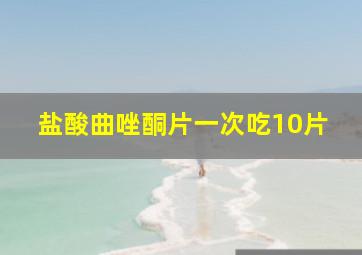 盐酸曲唑酮片一次吃10片