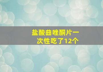 盐酸曲唑酮片一次性吃了12个