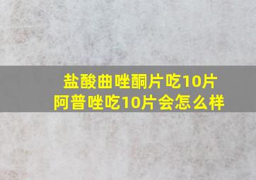 盐酸曲唑酮片吃10片阿普唑吃10片会怎么样