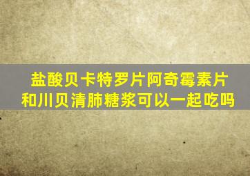 盐酸贝卡特罗片阿奇霉素片和川贝清肺糖浆可以一起吃吗