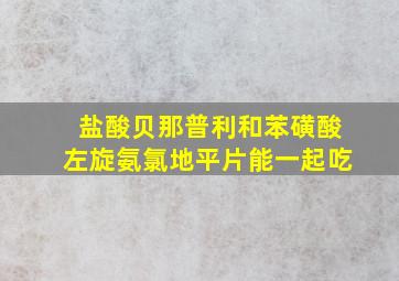 盐酸贝那普利和苯磺酸左旋氨氯地平片能一起吃