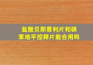 盐酸贝那普利片和硝苯地平控释片能合用吗