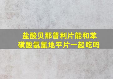 盐酸贝那普利片能和苯磺酸氨氯地平片一起吃吗