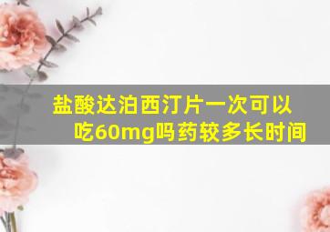 盐酸达泊西汀片一次可以吃60mg吗药较多长时间