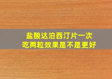 盐酸达泊西汀片一次吃两粒效果是不是更好