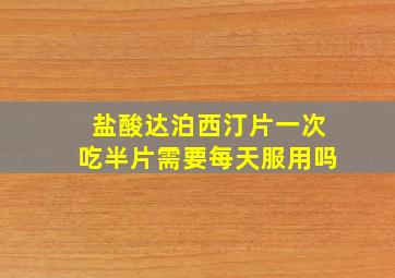 盐酸达泊西汀片一次吃半片需要每天服用吗