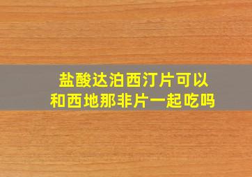 盐酸达泊西汀片可以和西地那非片一起吃吗