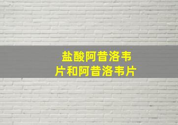 盐酸阿昔洛韦片和阿昔洛韦片