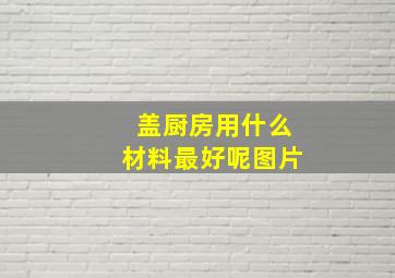 盖厨房用什么材料最好呢图片