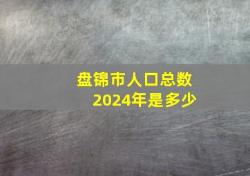 盘锦市人口总数2024年是多少