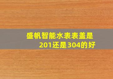 盛帆智能水表表盖是201还是304的好