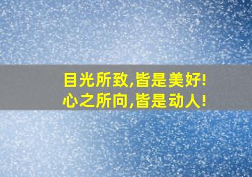 目光所致,皆是美好!心之所向,皆是动人!