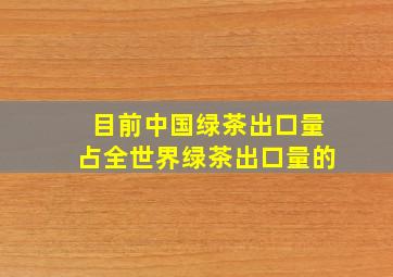 目前中国绿茶出口量占全世界绿茶出口量的