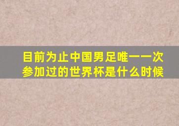 目前为止中国男足唯一一次参加过的世界杯是什么时候