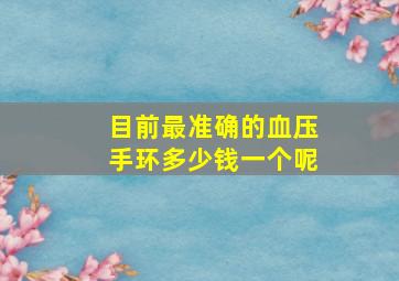 目前最准确的血压手环多少钱一个呢