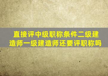 直接评中级职称条件二级建造师一级建造师还要评职称吗