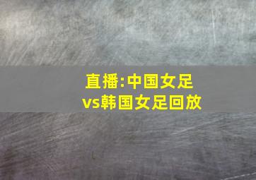 直播:中国女足vs韩国女足回放