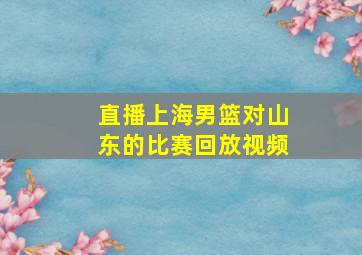 直播上海男篮对山东的比赛回放视频