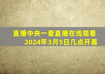 直播中央一套直播在线观看2024年3月5日几点开幕