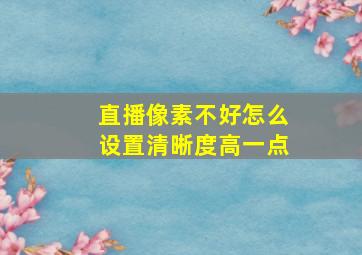 直播像素不好怎么设置清晰度高一点