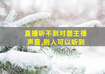 直播听不到对面主播声音,别人可以听到