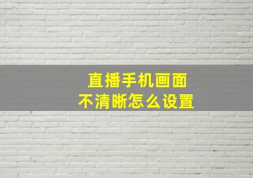 直播手机画面不清晰怎么设置