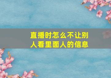 直播时怎么不让别人看里面人的信息