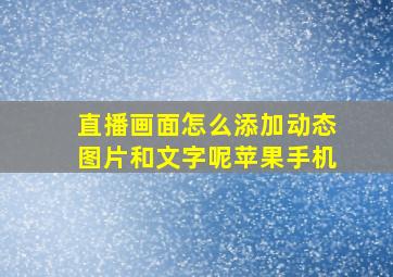 直播画面怎么添加动态图片和文字呢苹果手机