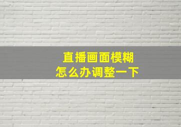 直播画面模糊怎么办调整一下