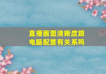 直播画面清晰度跟电脑配置有关系吗