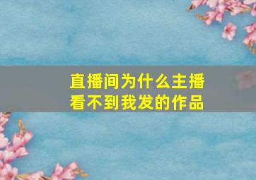 直播间为什么主播看不到我发的作品