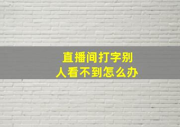 直播间打字别人看不到怎么办